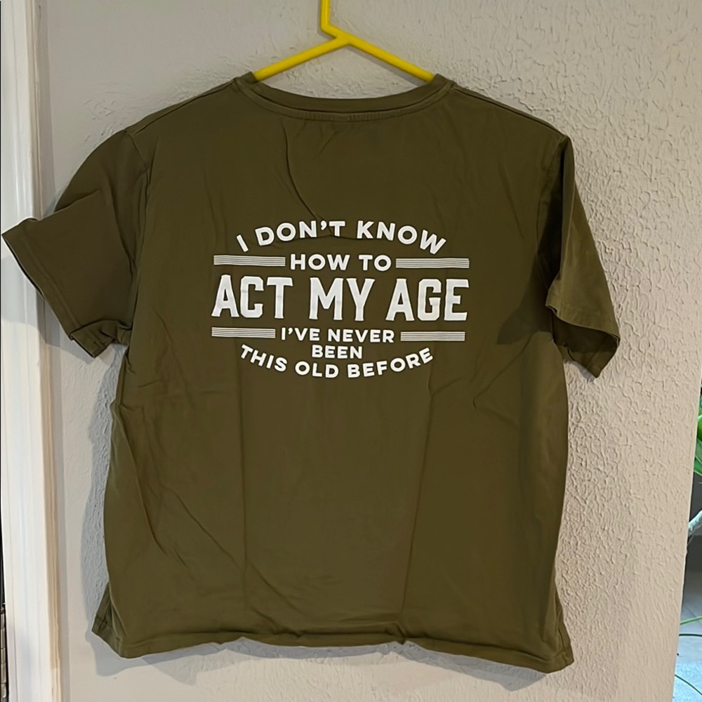 I DONT KNOW HOW TO ACT MY AGE, IVE EVER BEEN THIS OLD  BEFORE TEE SIZE LARGE